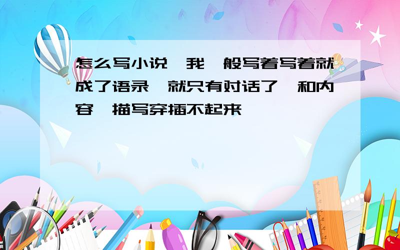 怎么写小说,我一般写着写着就成了语录,就只有对话了,和内容、描写穿插不起来