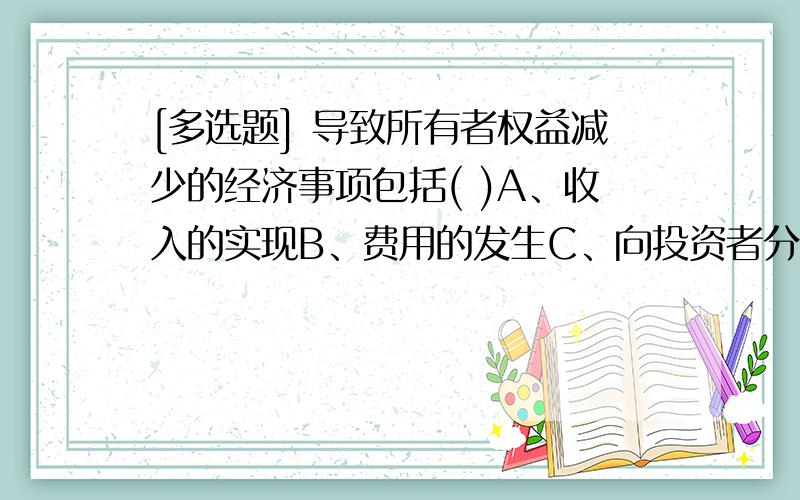 [多选题] 导致所有者权益减少的经济事项包括( )A、收入的实现B、费用的发生C、向投资者分配利润D、提取盈余公积