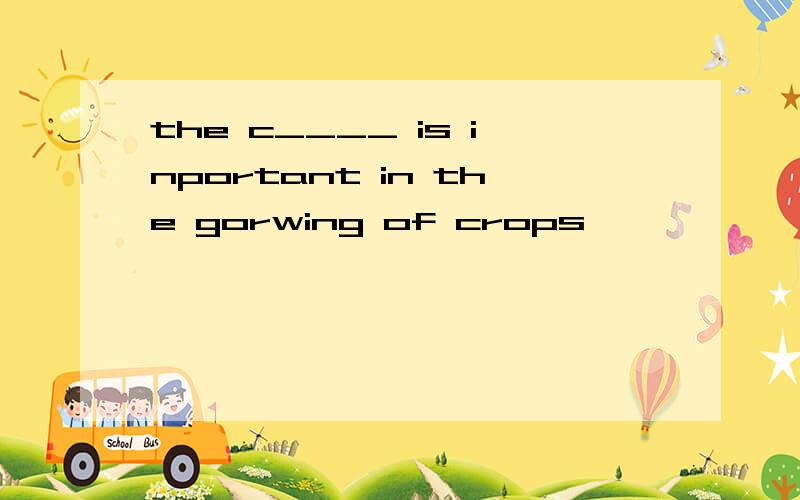 the c____ is inportant in the gorwing of crops