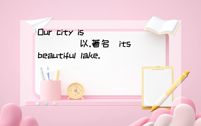 Our city is___ ___(以.著名）its beautiful lake.