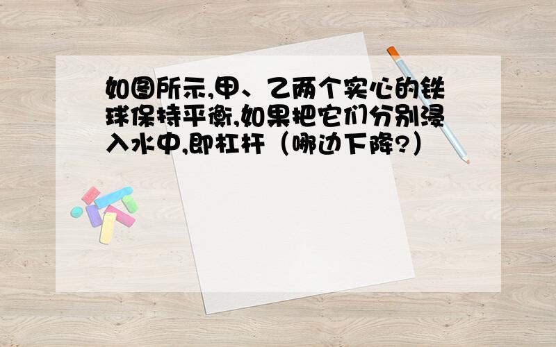 如图所示,甲、乙两个实心的铁球保持平衡,如果把它们分别浸入水中,即杠杆（哪边下降?）