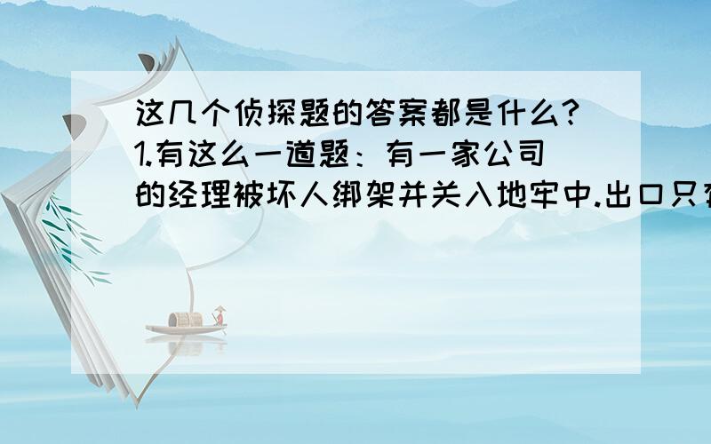 这几个侦探题的答案都是什么?1.有这么一道题：有一家公司的经理被坏人绑架并关入地牢中.出口只有一处,并且昼夜有打手把门,也没发生什么异常情况.但第二天却发现牢房里多了一个男人.