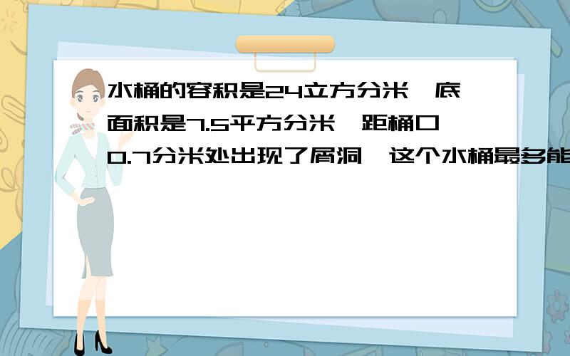 水桶的容积是24立方分米,底面积是7.5平方分米,距桶口0.7分米处出现了屑洞,这个水桶最多能装多少千克?