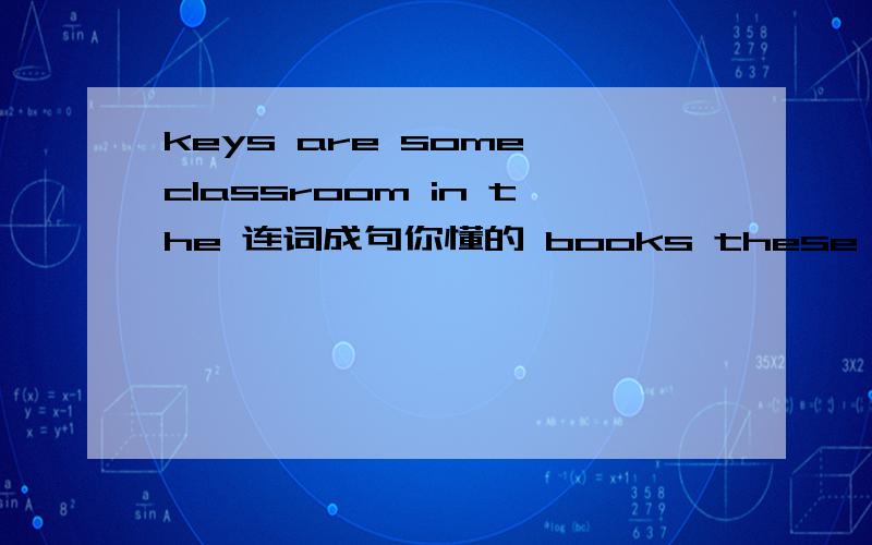 keys are some classroom in the 连词成句你懂的 books these your are | call Tony 4956433 at3题 顺带句意谢谢