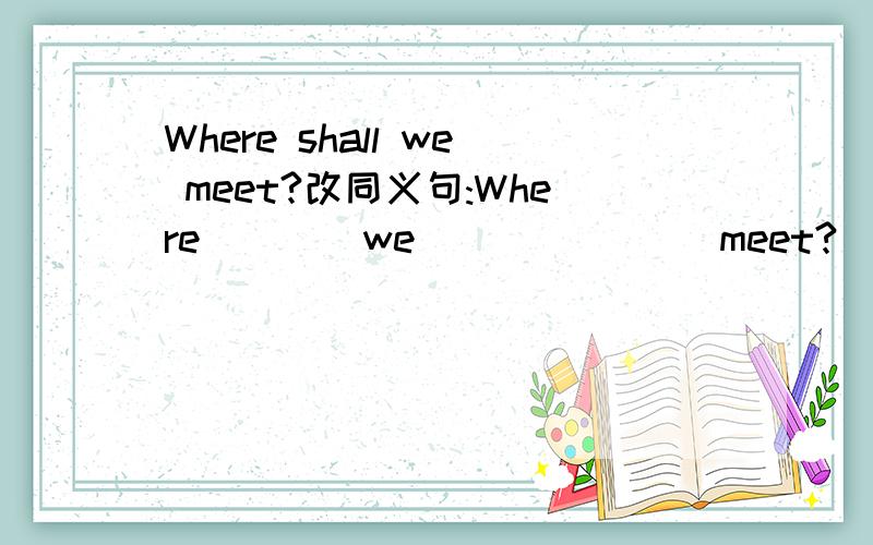 Where shall we meet?改同义句:Where ___ we ___ ___ meet?