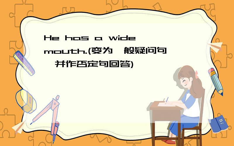 He has a wide mouth.(变为一般疑问句,并作否定句回答)