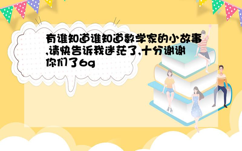 有谁知道谁知道数学家的小故事,请快告诉我迷茫了,十分谢谢你们了6g