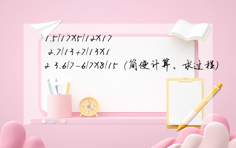 1.5/17X5/12X17 2.7/13+7/13X12 3.6/7-6/7X8/15 （简便计算、求过程）