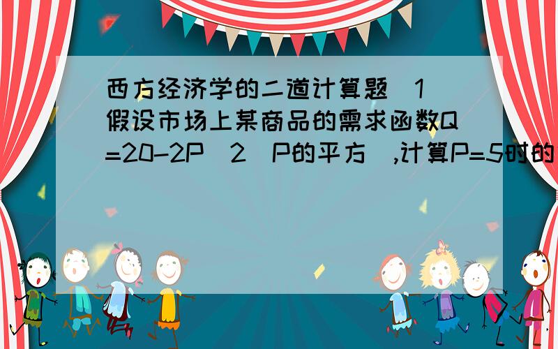 西方经济学的二道计算题(1)假设市场上某商品的需求函数Q=20-2P^2(P的平方),计算P=5时的需求价格弹性.(2)完全竞争市场上某企业面临的需求曲线为P=100-4Q.总成本函数为TC=50+20Q.求:利润极大化时产