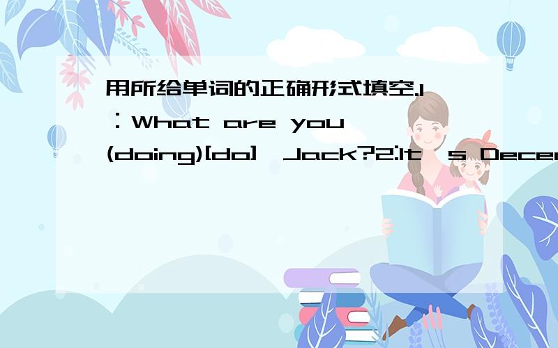 用所给单词的正确形式填空.1：What are you (doing)[do],Jack?2:It's December (twenty-two)[twenty-two]today.3:My (uncle)[uncle] birthday is in April.4:Everyone in my class (do)[do] homework in the evening.5:Bob （send）[send]an e-mail to R