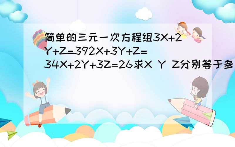 简单的三元一次方程组3X+2Y+Z=392X+3Y+Z=34X+2Y+3Z=26求X Y Z分别等于多少?