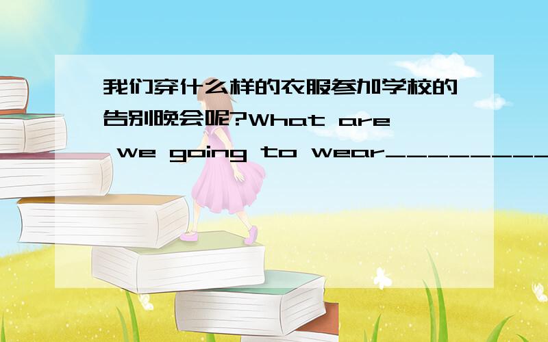 我们穿什么样的衣服参加学校的告别晚会呢?What are we going to wear____________