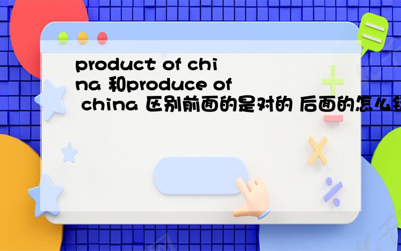 product of china 和produce of china 区别前面的是对的 后面的怎么错了