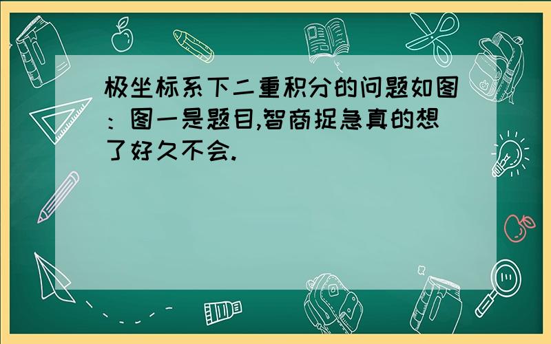 极坐标系下二重积分的问题如图：图一是题目,智商捉急真的想了好久不会.