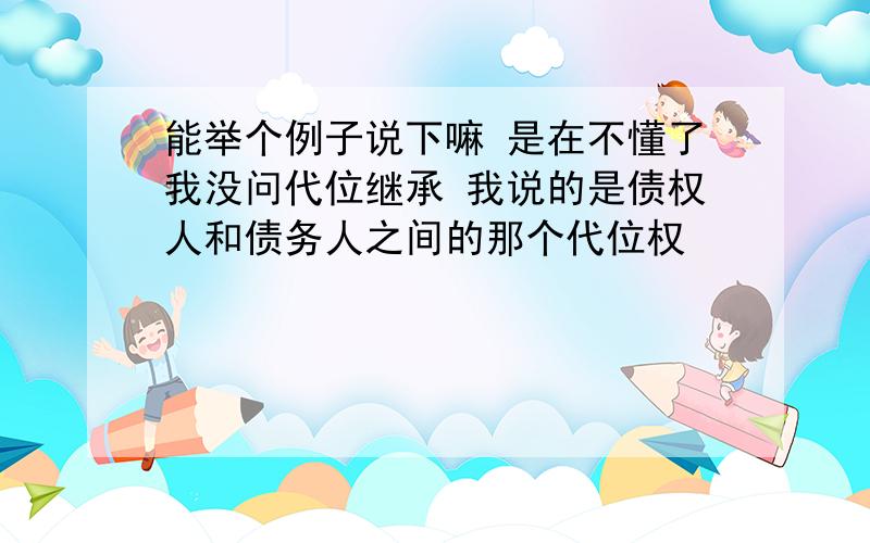 能举个例子说下嘛 是在不懂了我没问代位继承 我说的是债权人和债务人之间的那个代位权