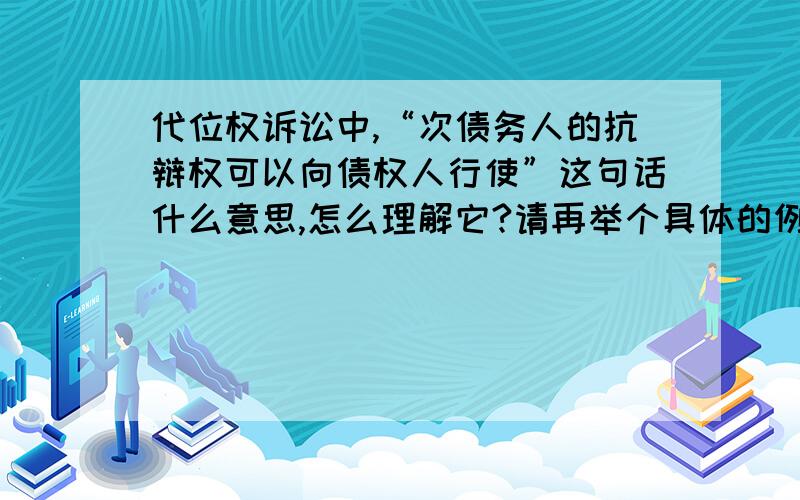 代位权诉讼中,“次债务人的抗辩权可以向债权人行使”这句话什么意思,怎么理解它?请再举个具体的例子.