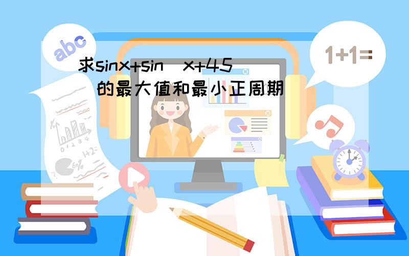 求sinx+sin(x+45)的最大值和最小正周期