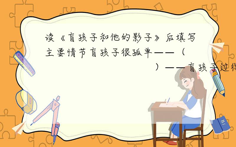 读《盲孩子和他的影子》后填写主要情节盲孩子很孤单——（　　　　　　　　　　　）——盲孩子过得很快乐——（　　　　　　　　　）——（　　　　　　　　　　　　　　）——（