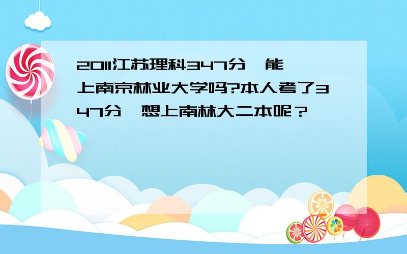 2011江苏理科347分,能上南京林业大学吗?本人考了347分,想上南林大二本呢？