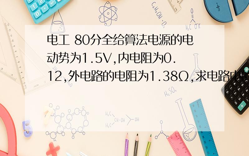 电工 80分全给算法电源的电动势为1.5V,内电阻为0.12,外电路的电阻为1.38Ω,求电路中的电流和端电压?有十个相同的蓄电池,每个电池的电动势为2V,内阻为0.04Ω,把这些蓄电池接成串联电池组,外接