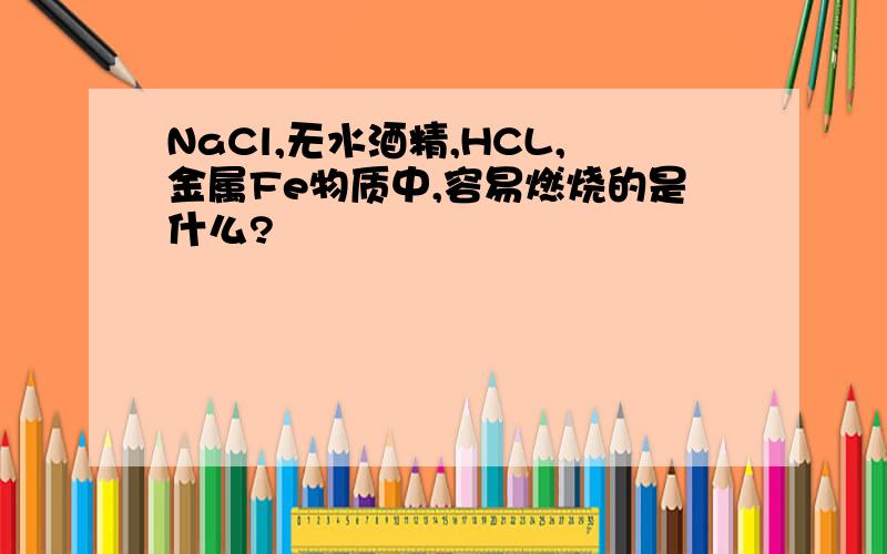 NaCl,无水酒精,HCL,金属Fe物质中,容易燃烧的是什么?