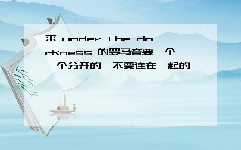 求 under the darkness 的罗马音要一个一个分开的,不要连在一起的,