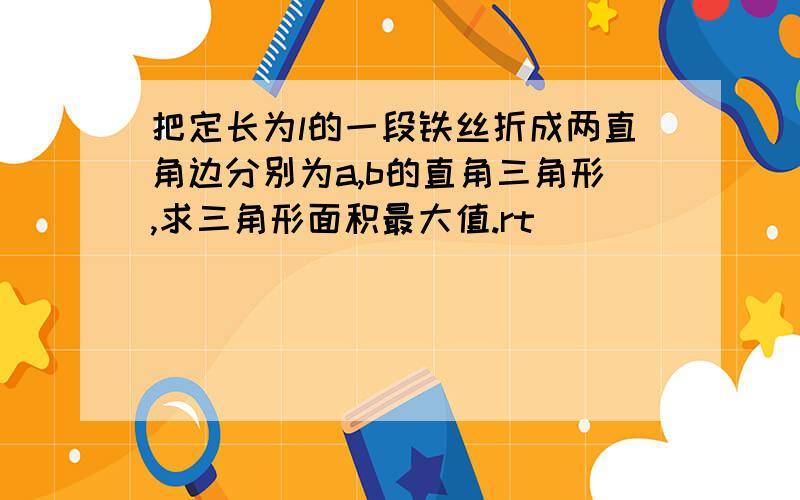 把定长为l的一段铁丝折成两直角边分别为a,b的直角三角形,求三角形面积最大值.rt