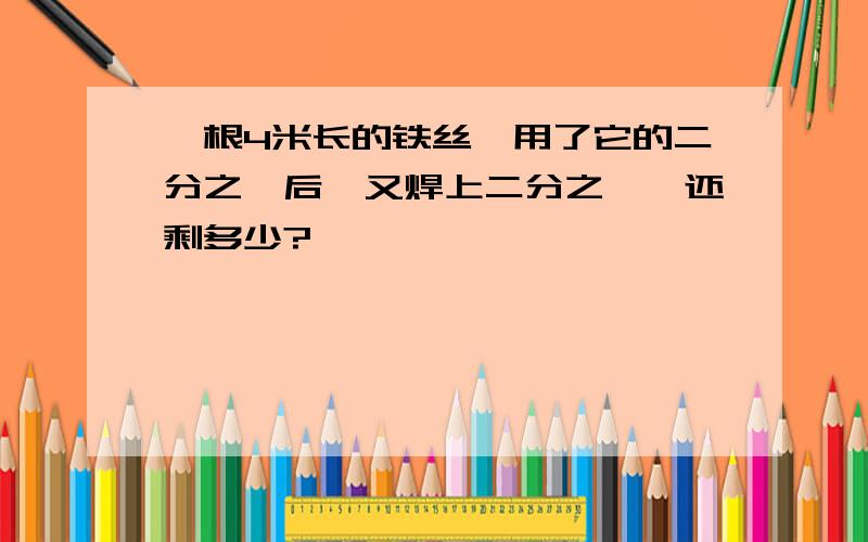 一根4米长的铁丝,用了它的二分之一后,又焊上二分之一,还剩多少?