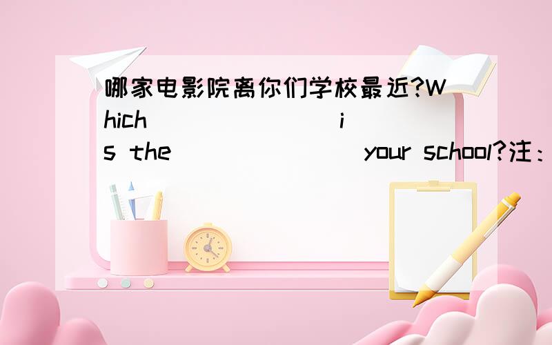 哪家电影院离你们学校最近?Which ___ ___ is the ___ ___ your school?注：中间是两个词