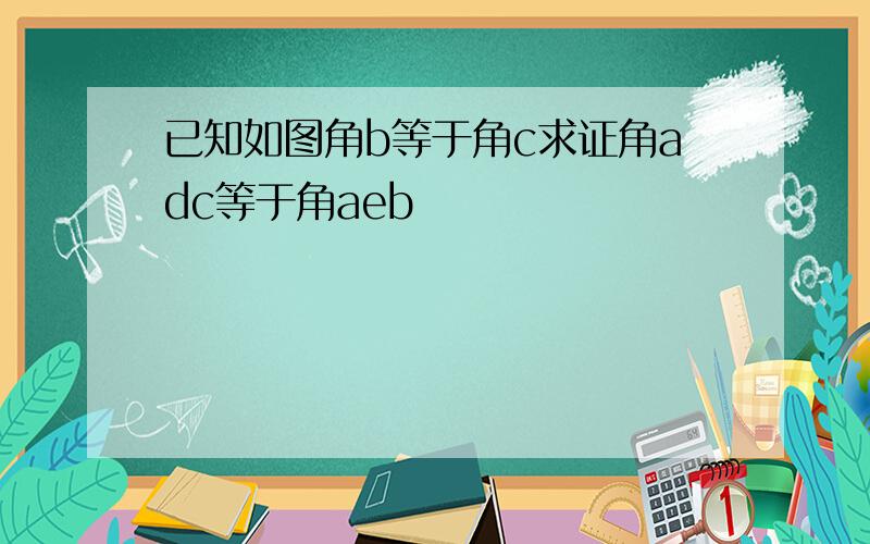 已知如图角b等于角c求证角adc等于角aeb