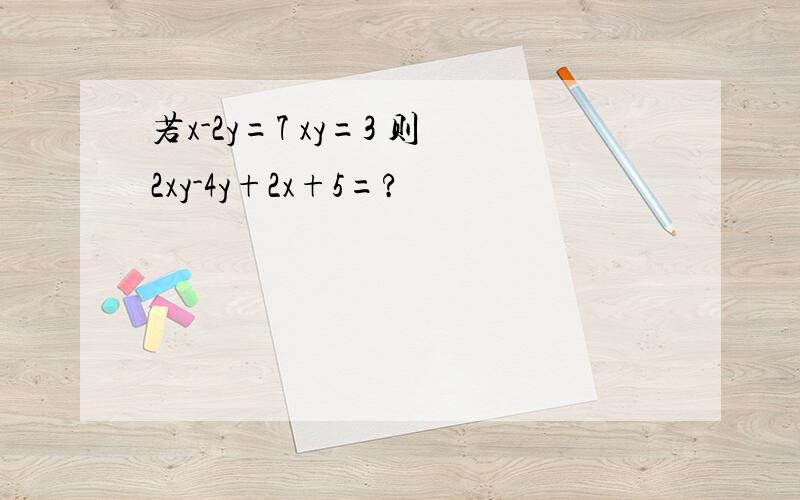 若x-2y=7 xy=3 则2xy-4y+2x+5=?