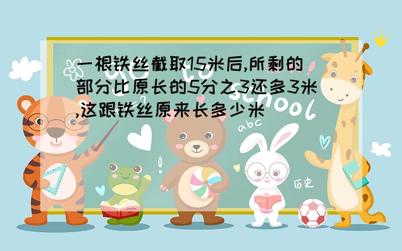 一根铁丝截取15米后,所剩的部分比原长的5分之3还多3米,这跟铁丝原来长多少米