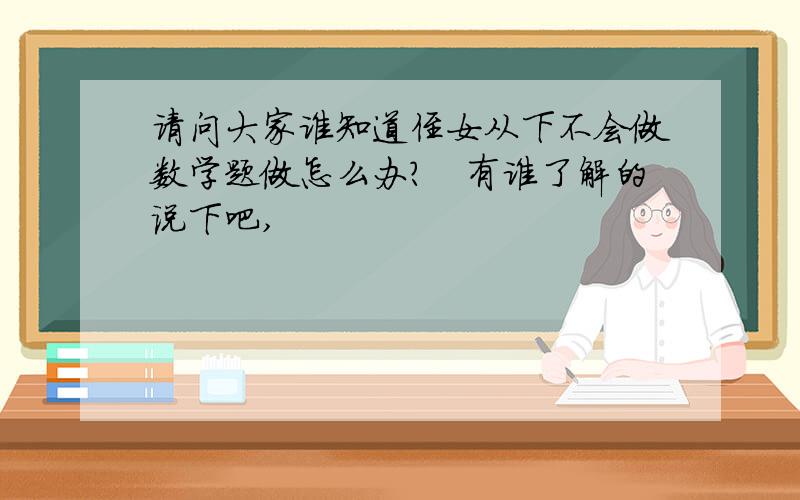 请问大家谁知道侄女从下不会做数学题做怎么办?　有谁了解的说下吧,