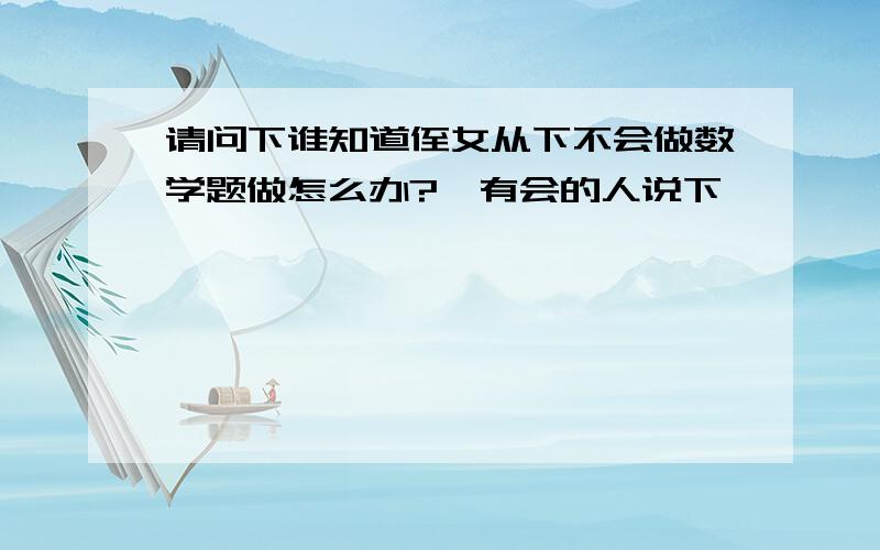 请问下谁知道侄女从下不会做数学题做怎么办?　有会的人说下嘛,