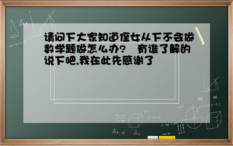 请问下大家知道侄女从下不会做数学题做怎么办?　有谁了解的说下吧,我在此先感谢了