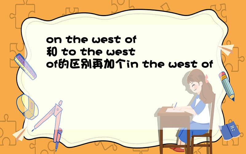 on the west of和 to the west of的区别再加个in the west of