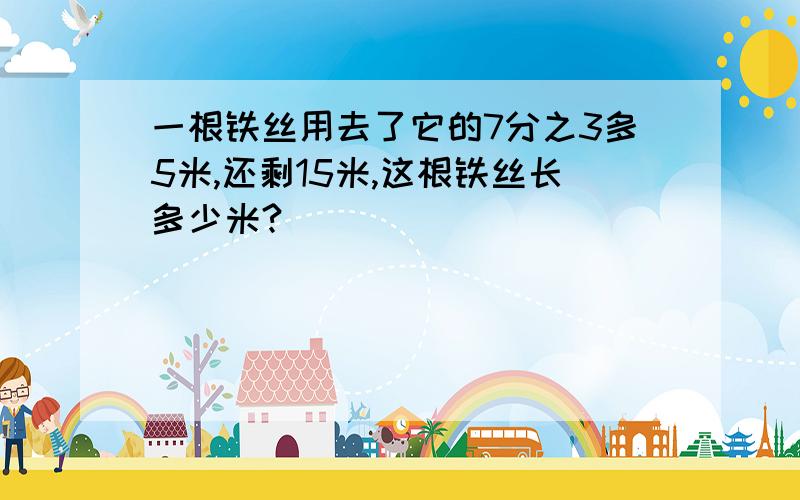 一根铁丝用去了它的7分之3多5米,还剩15米,这根铁丝长多少米?