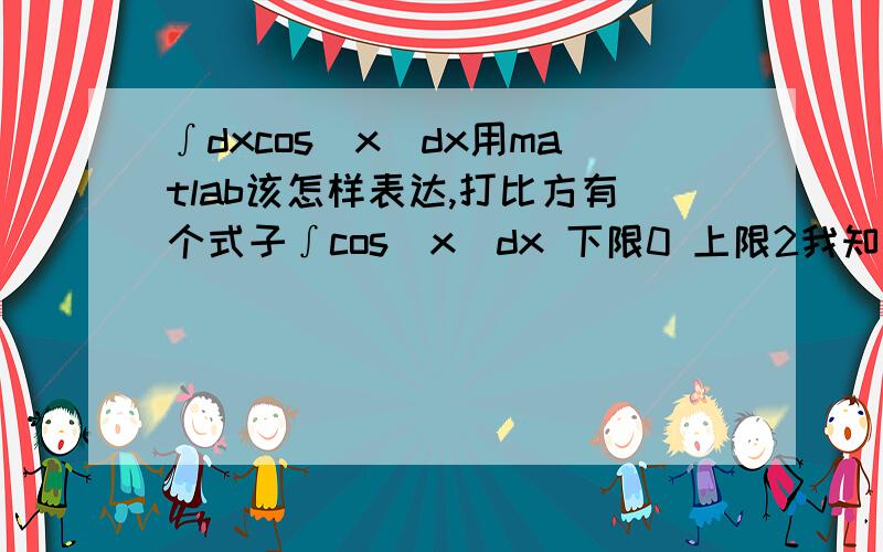 ∫dxcos(x)dx用matlab该怎样表达,打比方有个式子∫cos(x)dx 下限0 上限2我知道求这种式子用matlab应该这么表达syms xint(cos(x),x,0,2)现在在式子前面乘以一个dx∫dxcos(x)dx 下限0 上限2请教高手用matlab该