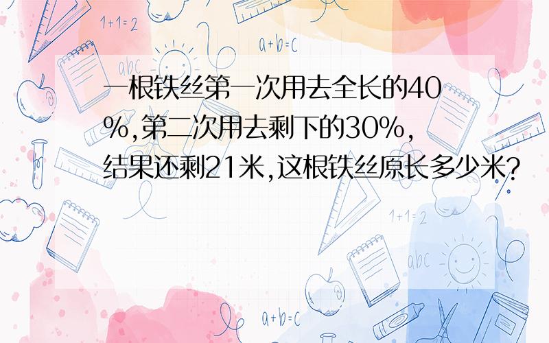 一根铁丝第一次用去全长的40％,第二次用去剩下的30％,结果还剩21米,这根铁丝原长多少米?