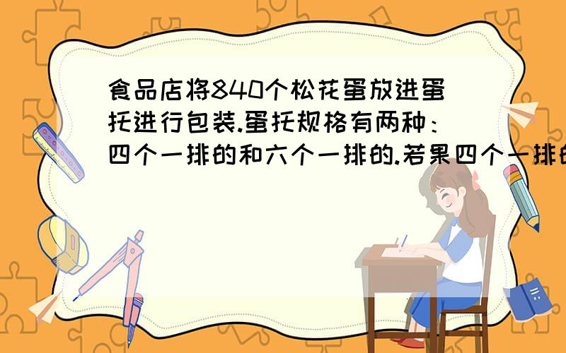 食品店将840个松花蛋放进蛋托进行包装.蛋托规格有两种：四个一排的和六个一排的.若果四个一排的蛋托用了90个,那么六个一排的蛋托用了多少个?（用方程解）