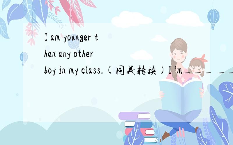 I am younger than any other boy in my class.(同义转换)I‘m___ ___the____students in my class.