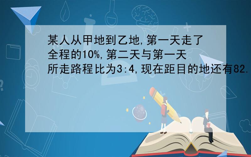 某人从甲地到乙地,第一天走了全程的10%,第二天与第一天所走路程比为3:4,现在距目的地还有82.5千米,求甲、乙两地有多少千米?