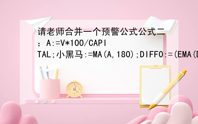 请老师合并一个预警公式公式二：A:=V*100/CAPITAL;小黑马:=MA(A,180);DIFF0:=(EMA(DCLOSE,12)-EMA(DCLOSE,26))*100;DEA0:=EMA(DIFF0,9);MACD0:=2*(DIFF0-DEA0);黑马:(MACD0>REF(MACD0,1)*2.5 AND MACD0>15),COLORFF00FF公式二：PN1:=DYNAINFO(8