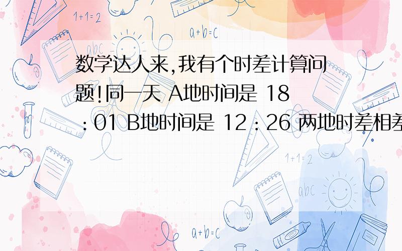 数学达人来,我有个时差计算问题!同一天 A地时间是 18：01 B地时间是 12：26 两地时差相差多少?怎么算?不把A地时间化为17：61 ,我只想知道其中我错的原理?