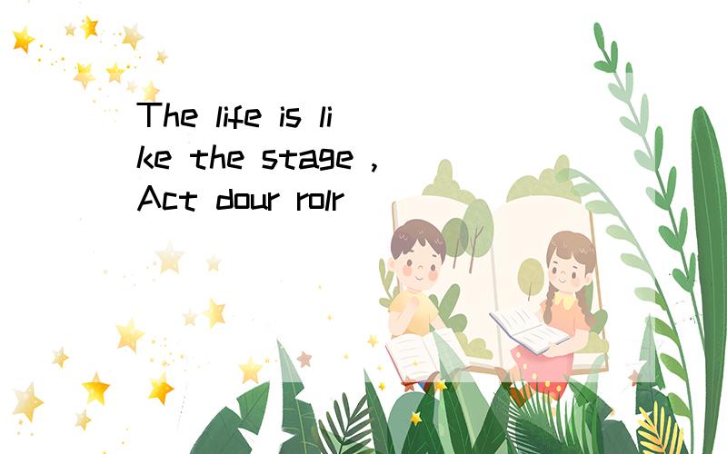 The life is like the stage ,Act dour rolr