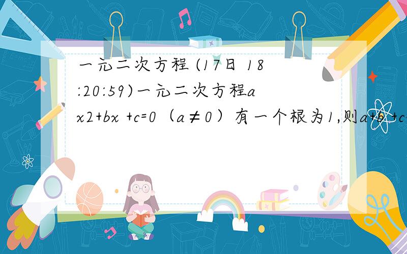 一元二次方程 (17日 18:20:59)一元二次方程ax2+bx +c=0（a≠0）有一个根为1,则a+b +c=       .  ps：希望能够有完整的解题过程.