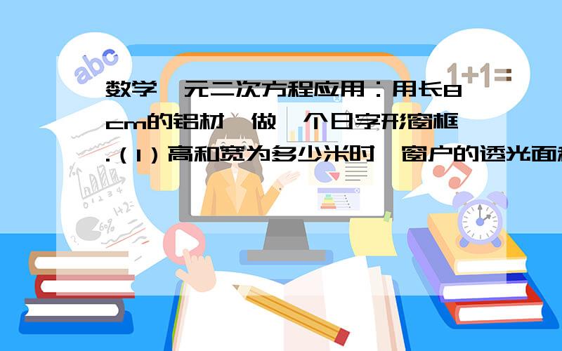 数学一元二次方程应用：用长8cm的铝材,做一个日字形窗框.（1）高和宽为多少米时,窗户的透光面积为8/3m＾2?（2）可不可能使窗户的透光面积为2.7m＾2