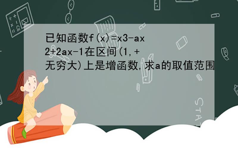 已知函数f(x)=x3-ax2+2ax-1在区间(1,+无穷大)上是增函数,求a的取值范围