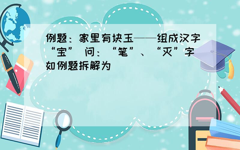 例题：家里有块玉——组成汉字“宝” 问：“笔”、“灭”字如例题拆解为