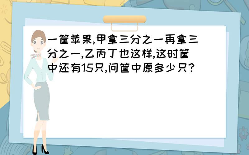 一筐苹果,甲拿三分之一再拿三分之一,乙丙丁也这样,这时筐中还有15只,问筐中原多少只?